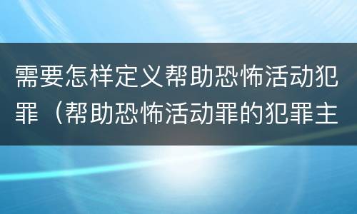 需要怎样定义帮助恐怖活动犯罪（帮助恐怖活动罪的犯罪主体）