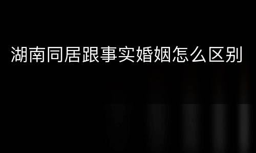 湖南同居跟事实婚姻怎么区别