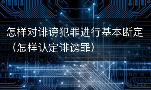 怎样对诽谤犯罪进行基本断定（怎样认定诽谤罪）