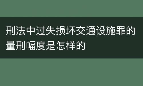 刑法中过失损坏交通设施罪的量刑幅度是怎样的