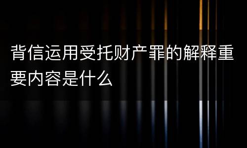 背信运用受托财产罪的解释重要内容是什么