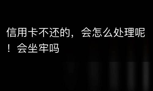 信用卡不还的，会怎么处理呢！会坐牢吗
