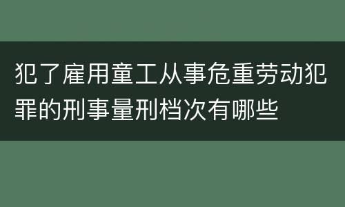 犯了雇用童工从事危重劳动犯罪的刑事量刑档次有哪些