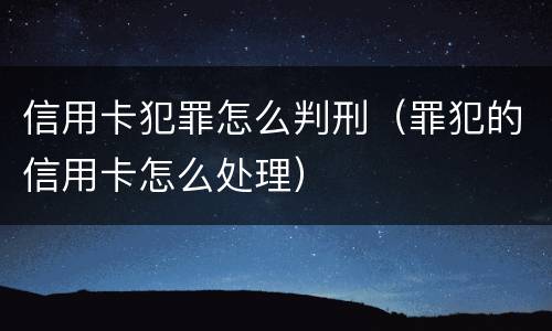 信用卡犯罪怎么判刑（罪犯的信用卡怎么处理）