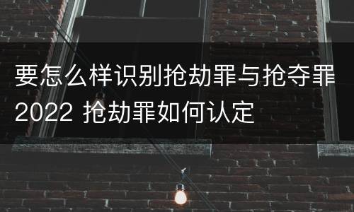 要怎么样识别抢劫罪与抢夺罪2022 抢劫罪如何认定