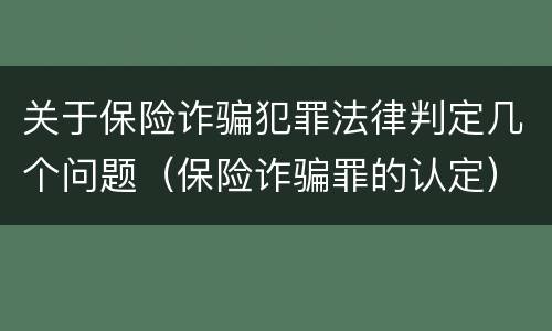 关于保险诈骗犯罪法律判定几个问题（保险诈骗罪的认定）