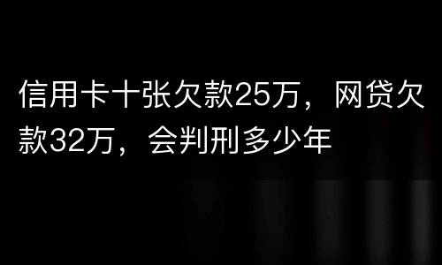 信用卡十张欠款25万，网贷欠款32万，会判刑多少年