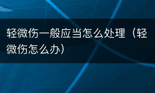 轻微伤一般应当怎么处理（轻微伤怎么办）