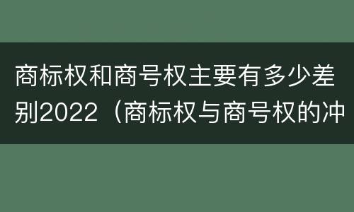 商标权和商号权主要有多少差别2022（商标权与商号权的冲突以及解决）