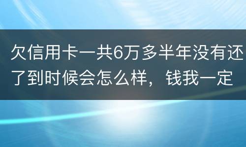 欠信用卡一共6万多半年没有还了到时候会怎么样，钱我一定慢慢找来还