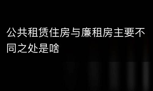 公共租赁住房与廉租房主要不同之处是啥