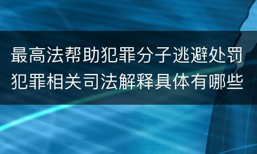 最高法帮助犯罪分子逃避处罚犯罪相关司法解释具体有哪些规定