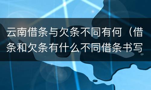 云南借条与欠条不同有何（借条和欠条有什么不同借条书写）