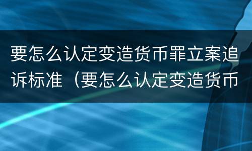 要怎么认定变造货币罪立案追诉标准（要怎么认定变造货币罪立案追诉标准呢）