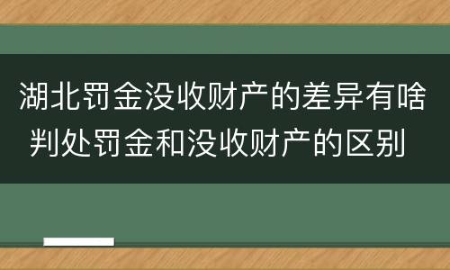 湖北罚金没收财产的差异有啥 判处罚金和没收财产的区别