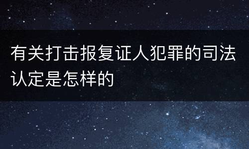 有关打击报复证人犯罪的司法认定是怎样的