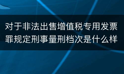 对于非法出售增值税专用发票罪规定刑事量刑档次是什么样