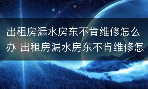 出租房漏水房东不肯维修怎么办 出租房漏水房东不肯维修怎么办呢
