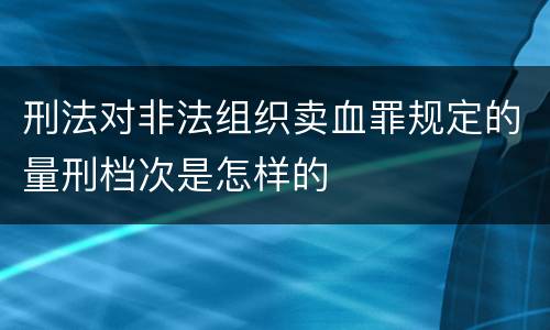 刑法对非法组织卖血罪规定的量刑档次是怎样的