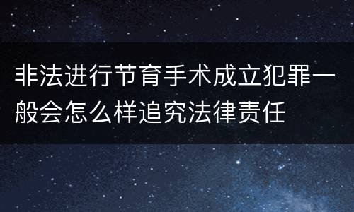 非法进行节育手术成立犯罪一般会怎么样追究法律责任
