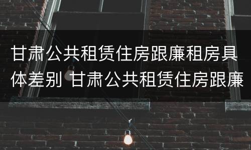 甘肃公共租赁住房跟廉租房具体差别 甘肃公共租赁住房跟廉租房具体差别是什么 甘肃公共租赁住房跟廉租房具体差别 甘肃公共租赁住房跟廉租房具体差别是什么