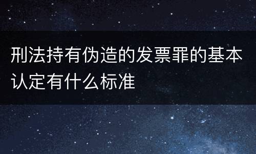 刑法持有伪造的发票罪的基本认定有什么标准 刑法持有伪造的发票罪的基本认定有什么标准