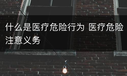 什么是医疗危险行为 医疗危险注意义务 什么是医疗危险行为 医疗危险注意义务