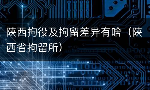 陕西拘役及拘留差异有啥（陕西省拘留所）