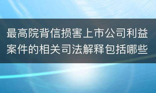 最高院背信损害上市公司利益案件的相关司法解释包括哪些规定
