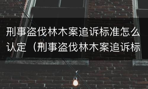 刑事盗伐林木案追诉标准怎么认定（刑事盗伐林木案追诉标准怎么认定的）