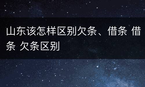 山东该怎样区别欠条、借条 借条 欠条区别