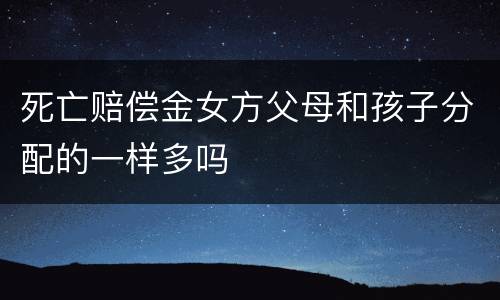 死亡赔偿金女方父母和孩子分配的一样多吗