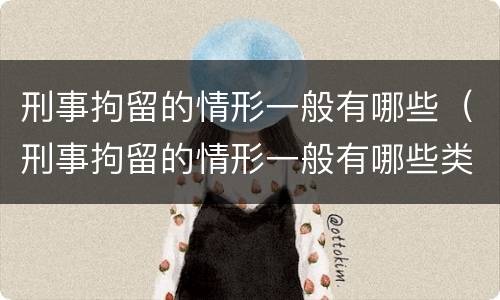 刑事拘留的情形一般有哪些（刑事拘留的情形一般有哪些类型）