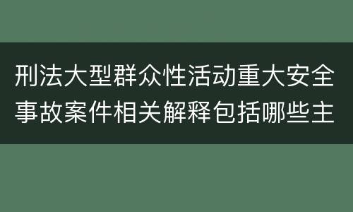 刑法大型群众性活动重大安全事故案件相关解释包括哪些主要内容