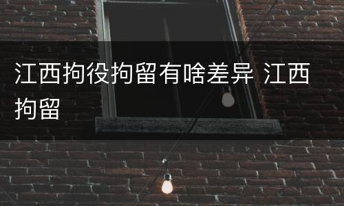 江西拘役拘留有啥差异 江西 拘留