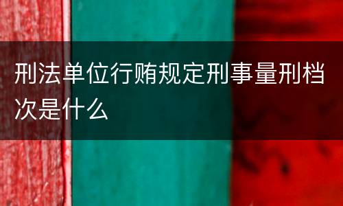 刑法单位行贿规定刑事量刑档次是什么
