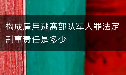 构成雇用逃离部队军人罪法定刑事责任是多少