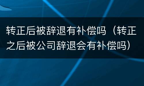 转正后被辞退有补偿吗（转正之后被公司辞退会有补偿吗）
