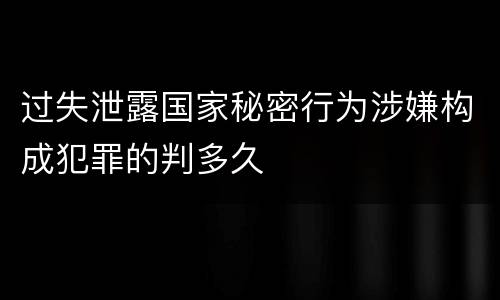 过失泄露国家秘密行为涉嫌构成犯罪的判多久