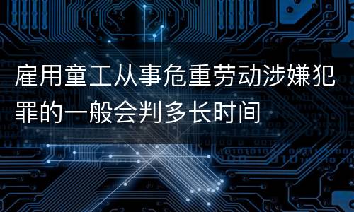 雇用童工从事危重劳动涉嫌犯罪的一般会判多长时间