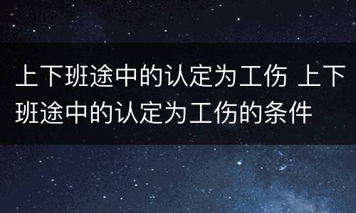 上下班途中的认定为工伤 上下班途中的认定为工伤的条件
