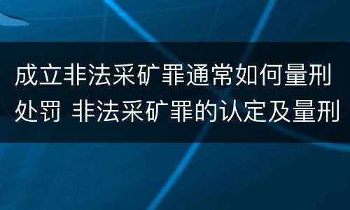 成立非法采矿罪通常如何量刑处罚 非法采矿罪的认定及量刑标准