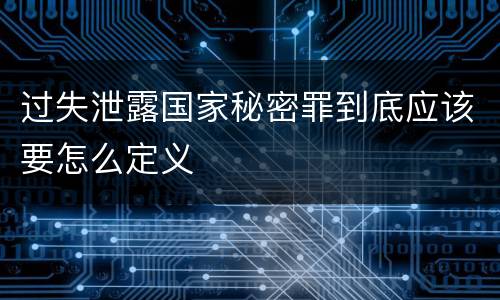 过失泄露国家秘密罪到底应该要怎么定义