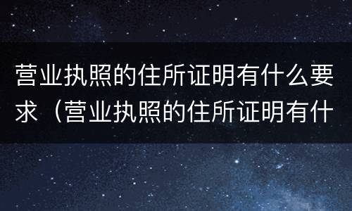 营业执照的住所证明有什么要求（营业执照的住所证明有什么要求嘛）