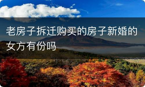 老房子拆迁购买的房子新婚的女方有份吗