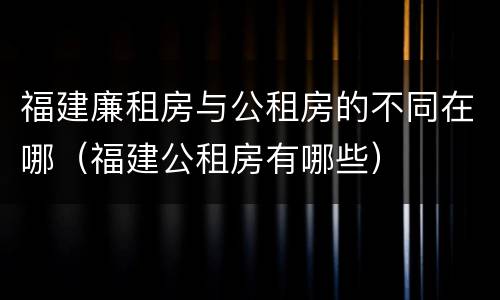 福建廉租房与公租房的不同在哪（福建公租房有哪些）