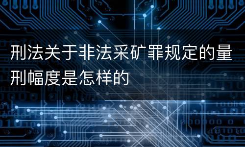 刑法关于非法采矿罪规定的量刑幅度是怎样的
