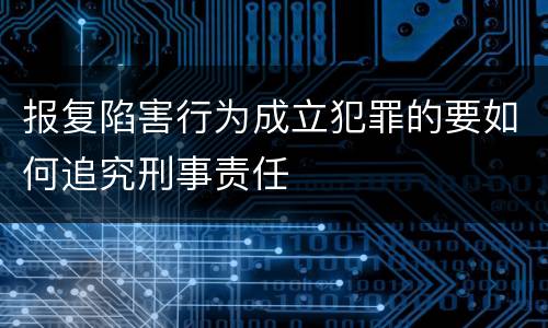 报复陷害行为成立犯罪的要如何追究刑事责任