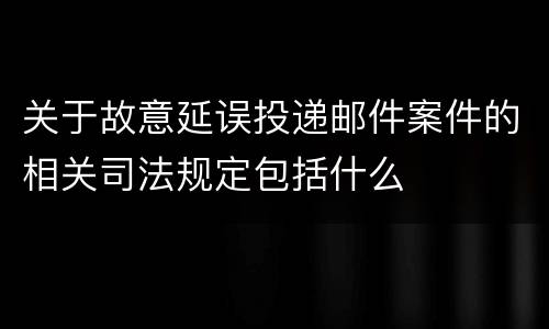 关于故意延误投递邮件案件的相关司法规定包括什么