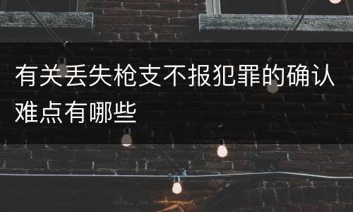 有关丢失枪支不报犯罪的确认难点有哪些